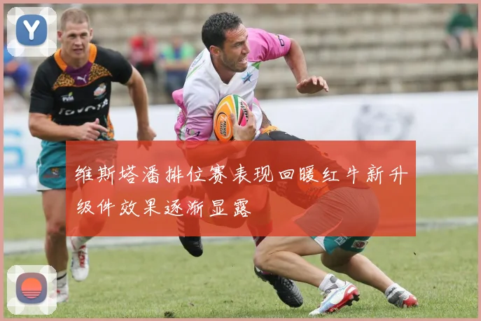 维斯塔潘排位赛表现回暖红牛新升级件效果逐渐显露