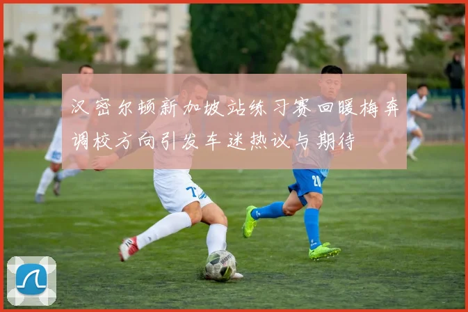 汉密尔顿新加坡站练习赛回暖梅奔调校方向引发车迷热议与期待