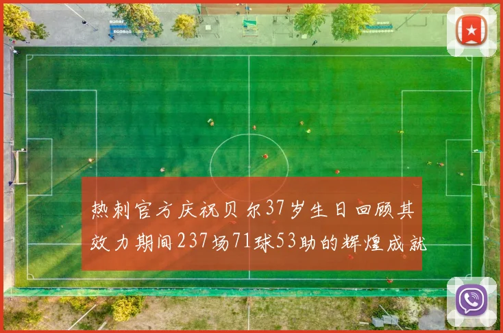 热刺官方庆祝贝尔37岁生日回顾其效力期间237场71球53助的辉煌成就
